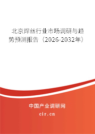北京焊絲行業(yè)市場調(diào)研與趨勢預(yù)測報(bào)告（2026-2032年）