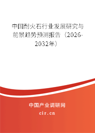 中國耐火石行業(yè)發(fā)展研究與前景趨勢預(yù)測報告（2026-2032年）