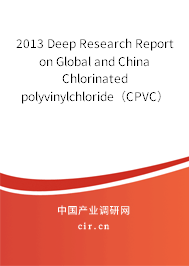 2013 Deep Research Report on Global and China Chlorinated polyvinylchloride（CPVC） Industry