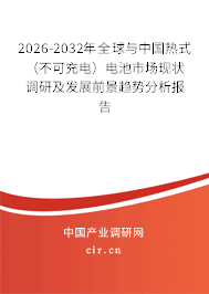 2026-2032年全球與中國熱式（不可充電）電池市場現(xiàn)狀調(diào)研及發(fā)展前景趨勢分析報告