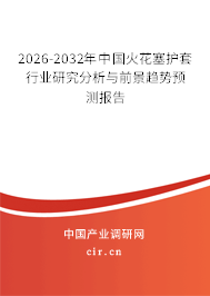 2026-2032年中國(guó)火花塞護(hù)套行業(yè)研究分析與前景趨勢(shì)預(yù)測(cè)報(bào)告
