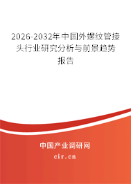 2026-2032年中國外螺紋管接頭行業(yè)研究分析與前景趨勢報告
